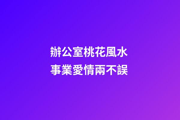 辦公室桃花風水 事業愛情兩不誤
